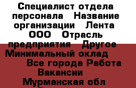 Специалист отдела персонала › Название организации ­ Лента, ООО › Отрасль предприятия ­ Другое › Минимальный оклад ­ 20 900 - Все города Работа » Вакансии   . Мурманская обл.,Видяево нп